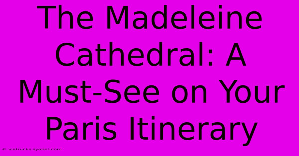 The Madeleine Cathedral: A Must-See On Your Paris Itinerary