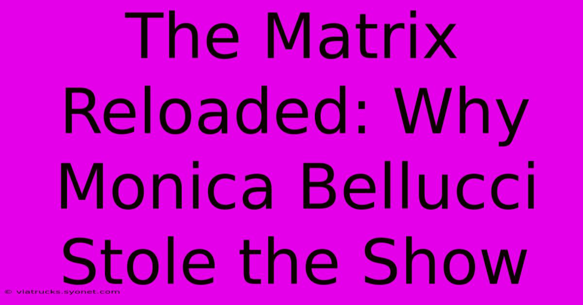 The Matrix Reloaded: Why Monica Bellucci Stole The Show