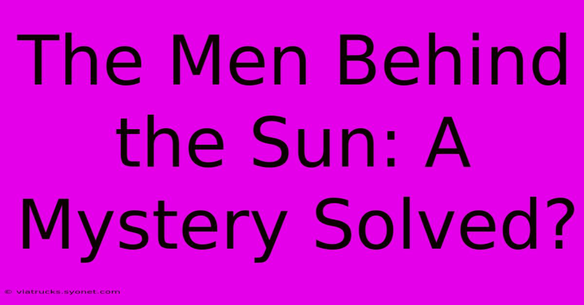 The Men Behind The Sun: A Mystery Solved?