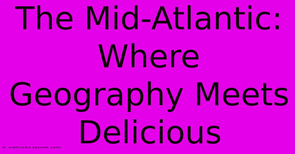 The Mid-Atlantic: Where Geography Meets Delicious