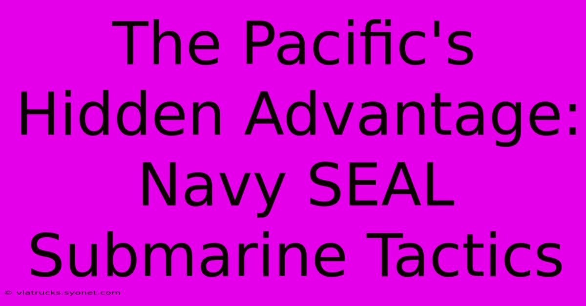 The Pacific's Hidden Advantage: Navy SEAL Submarine Tactics