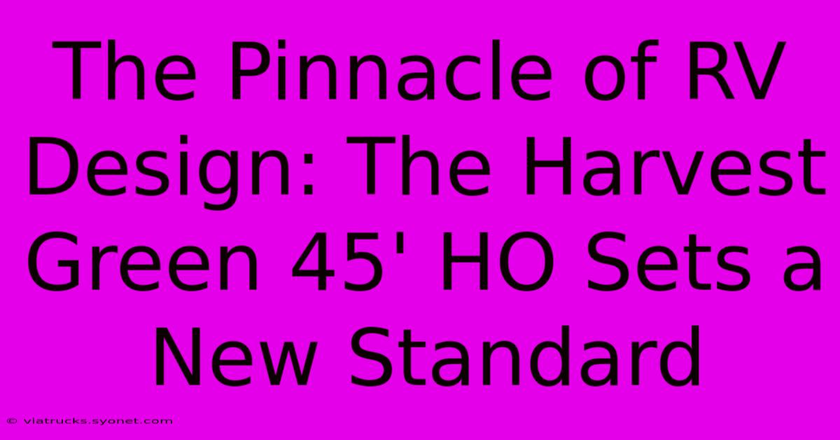 The Pinnacle Of RV Design: The Harvest Green 45' HO Sets A New Standard