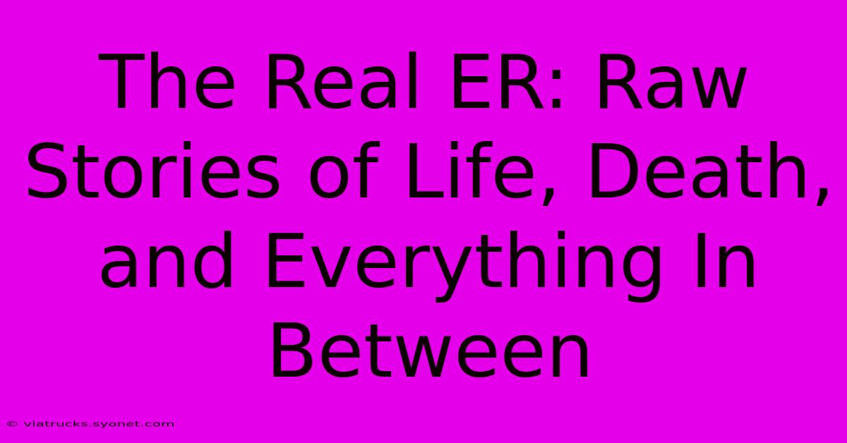 The Real ER: Raw Stories Of Life, Death, And Everything In Between