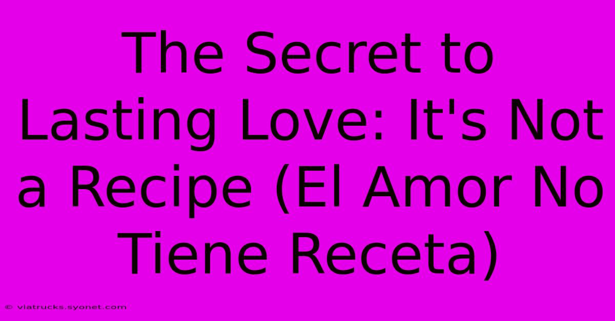 The Secret To Lasting Love: It's Not A Recipe (El Amor No Tiene Receta)