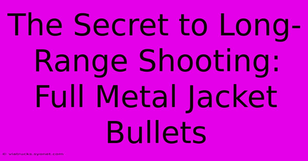 The Secret To Long-Range Shooting: Full Metal Jacket Bullets