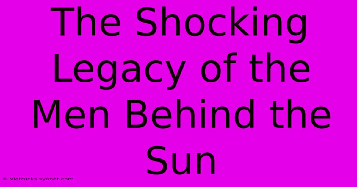 The Shocking Legacy Of The Men Behind The Sun