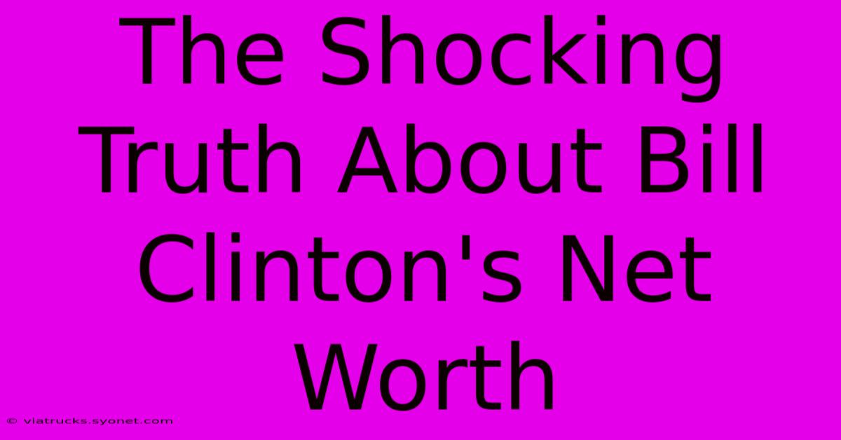 The Shocking Truth About Bill Clinton's Net Worth