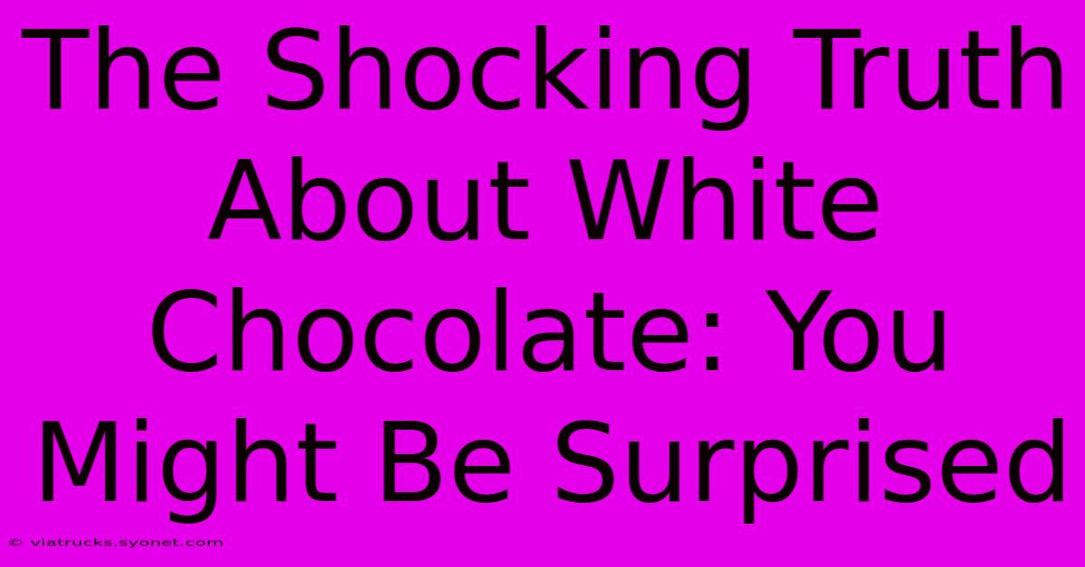 The Shocking Truth About White Chocolate: You Might Be Surprised