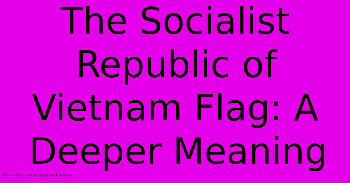 The Socialist Republic Of Vietnam Flag: A Deeper Meaning