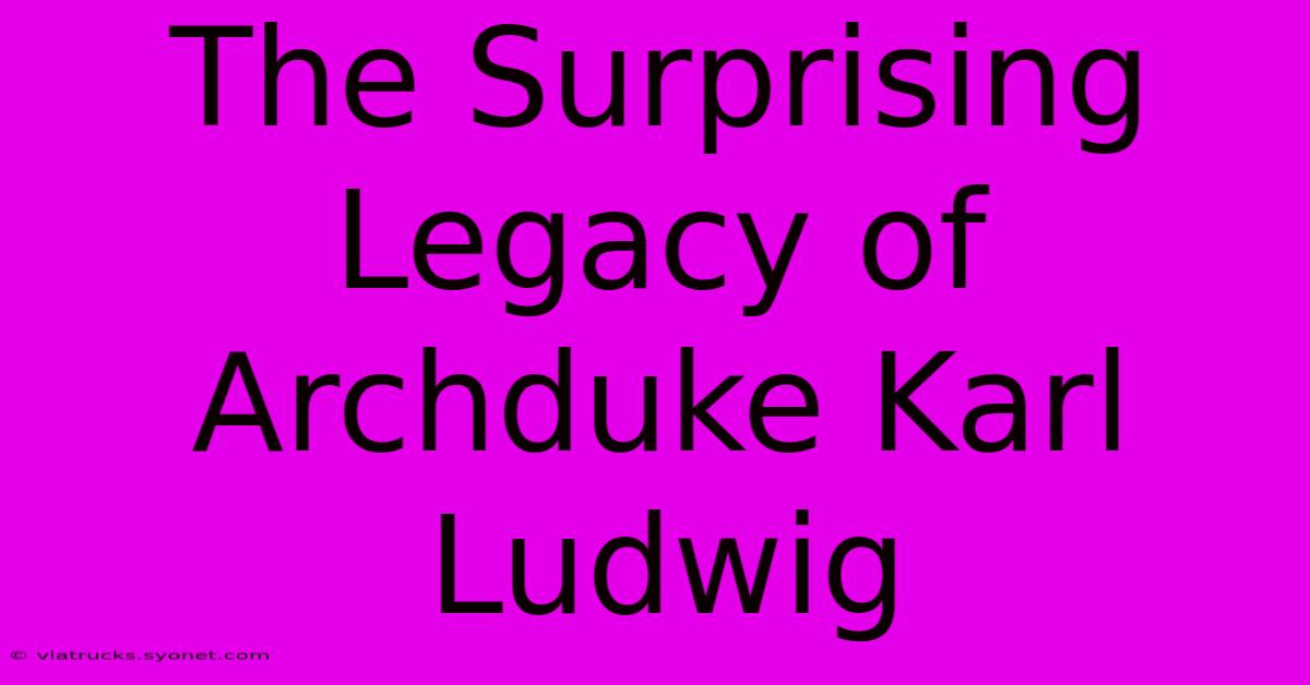 The Surprising Legacy Of Archduke Karl Ludwig