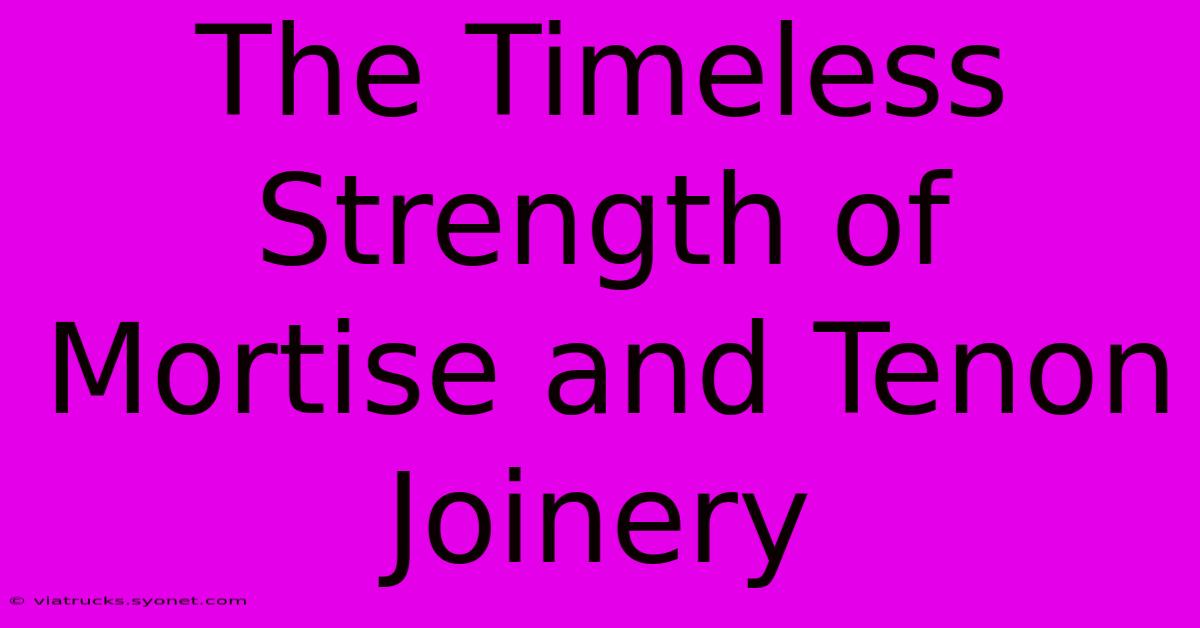 The Timeless Strength Of Mortise And Tenon Joinery