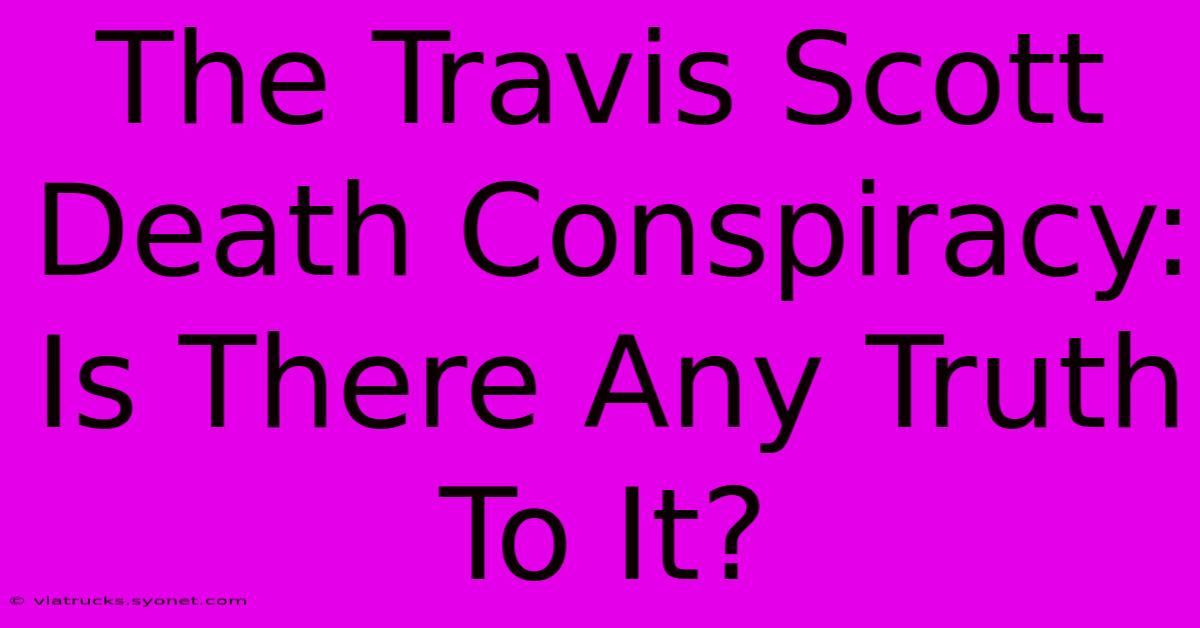 The Travis Scott Death Conspiracy: Is There Any Truth To It?