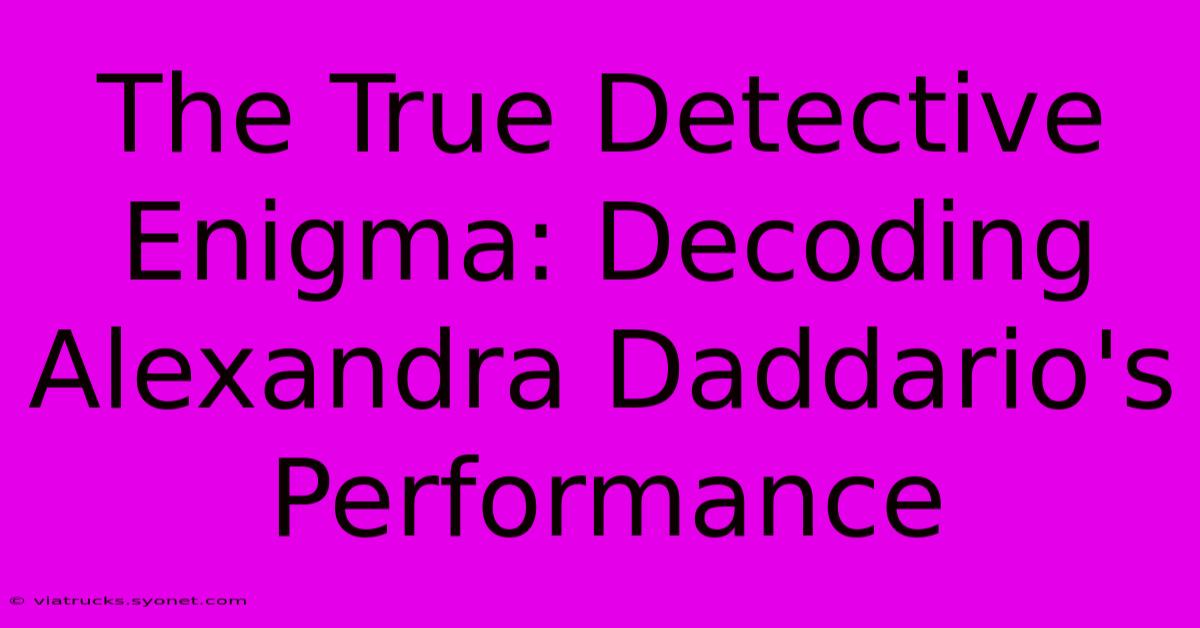 The True Detective Enigma: Decoding Alexandra Daddario's Performance