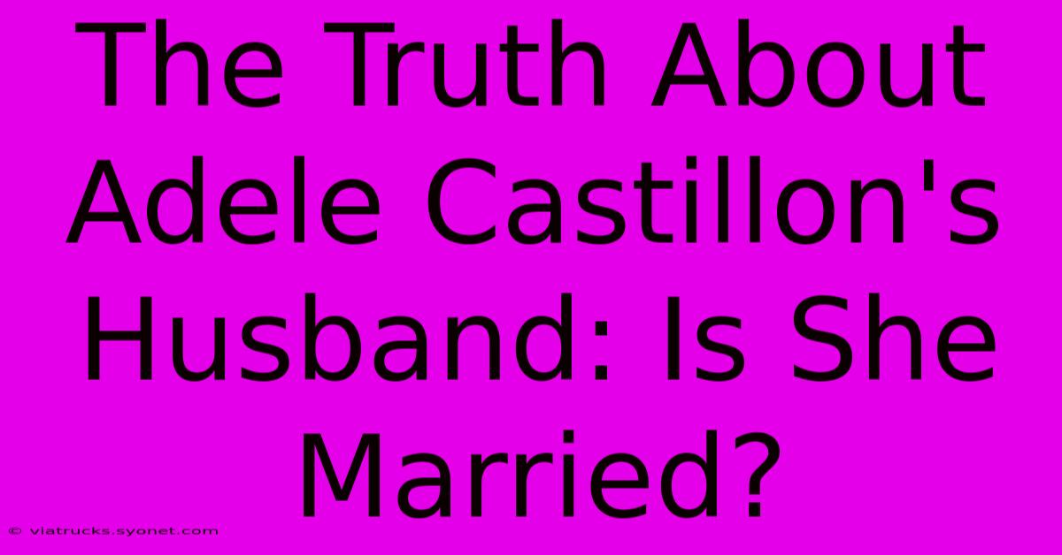 The Truth About Adele Castillon's Husband: Is She Married?