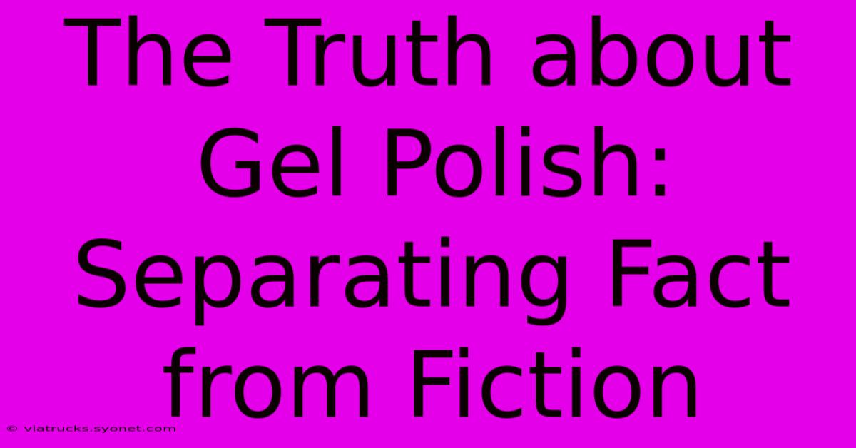 The Truth About Gel Polish: Separating Fact From Fiction