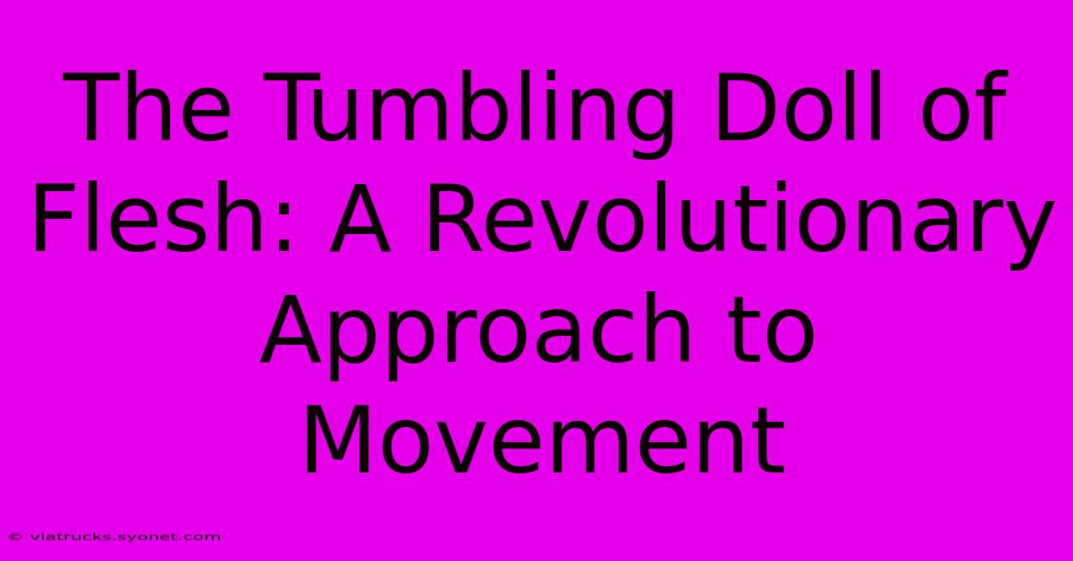 The Tumbling Doll Of Flesh: A Revolutionary Approach To Movement