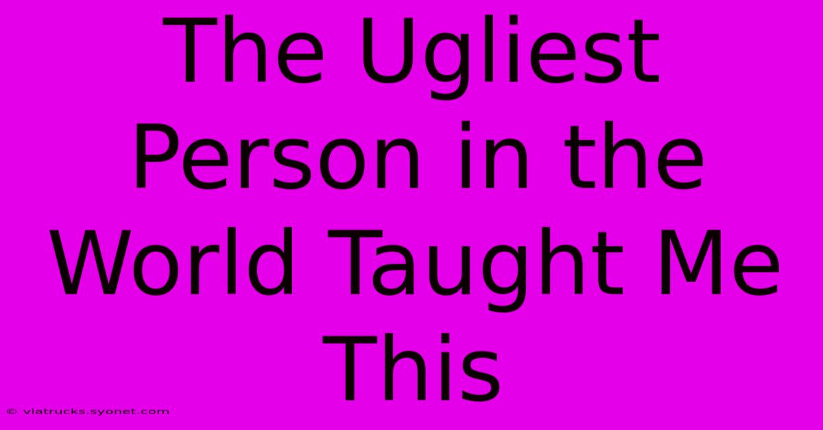 The Ugliest Person In The World Taught Me This