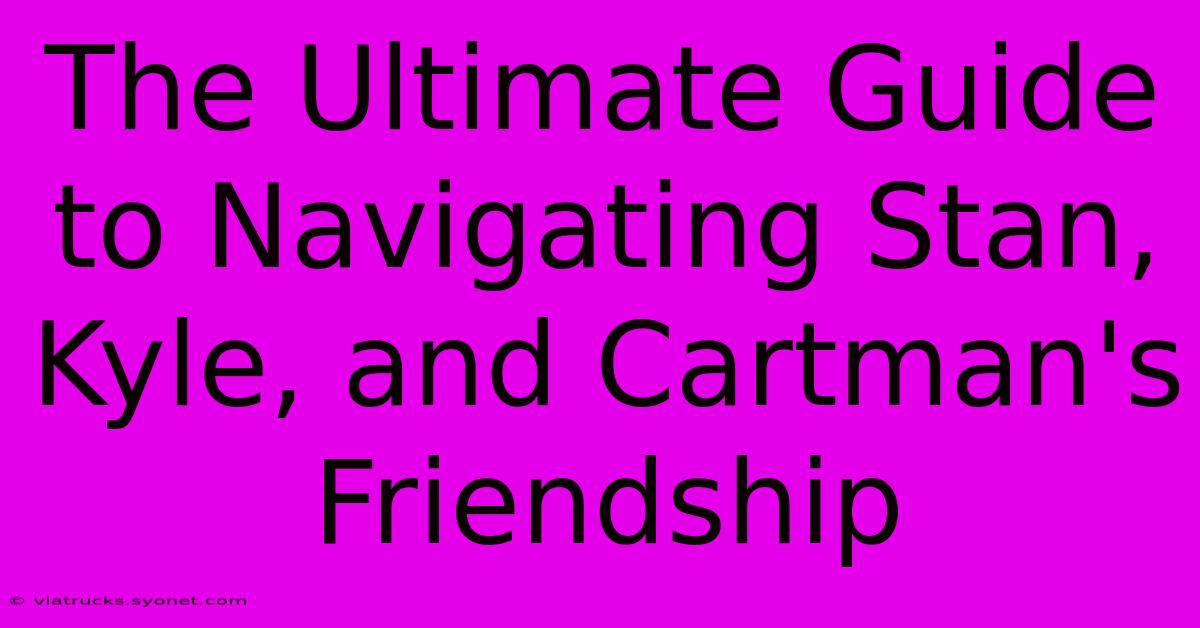 The Ultimate Guide To Navigating Stan, Kyle, And Cartman's Friendship