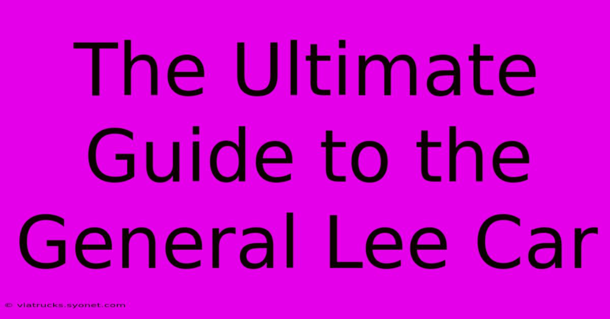 The Ultimate Guide To The General Lee Car