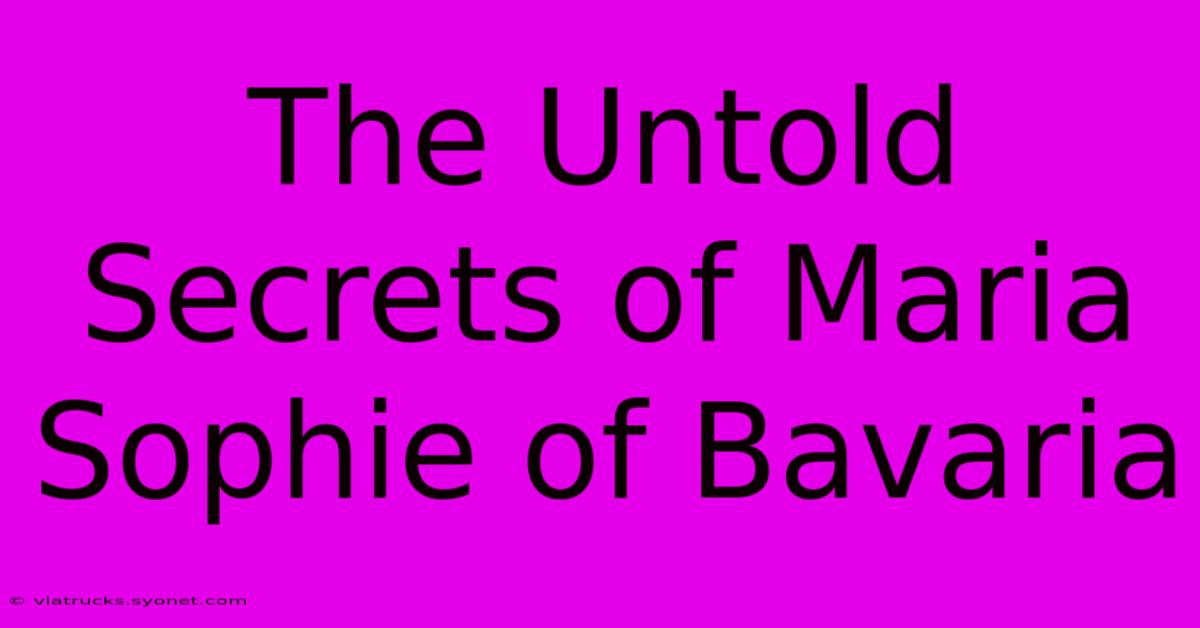 The Untold Secrets Of Maria Sophie Of Bavaria