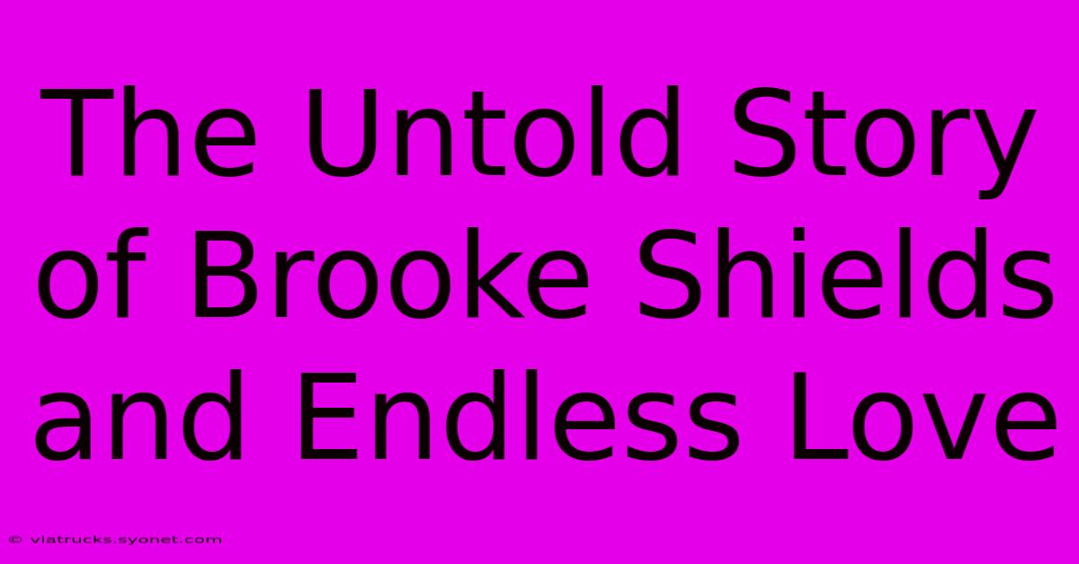 The Untold Story Of Brooke Shields And Endless Love