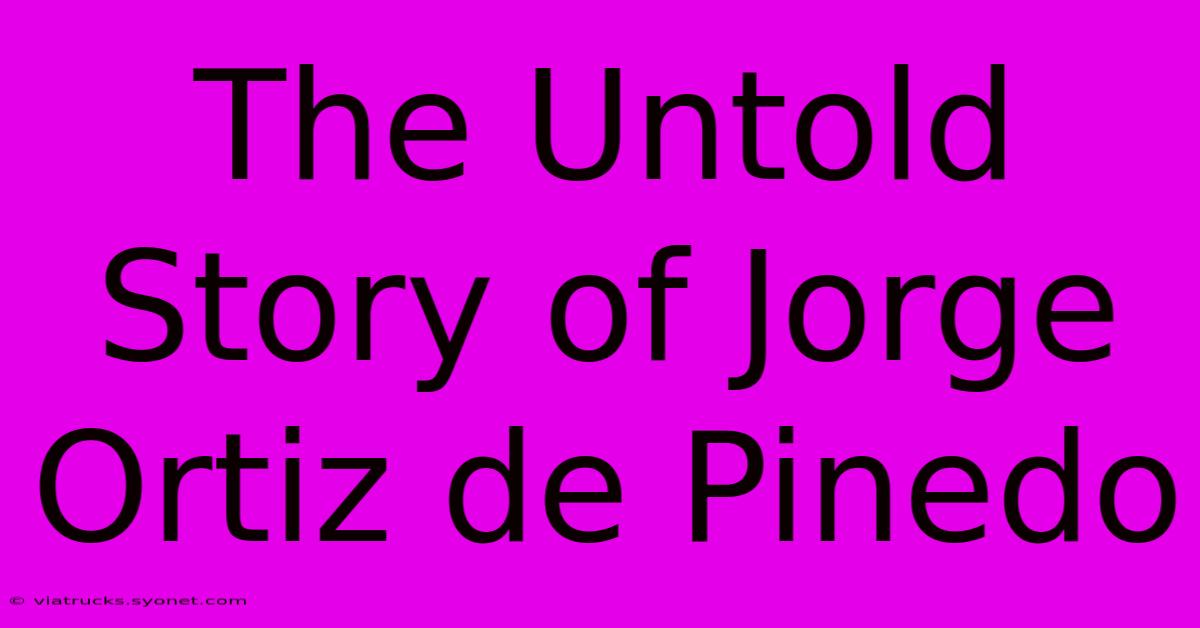 The Untold Story Of Jorge Ortiz De Pinedo