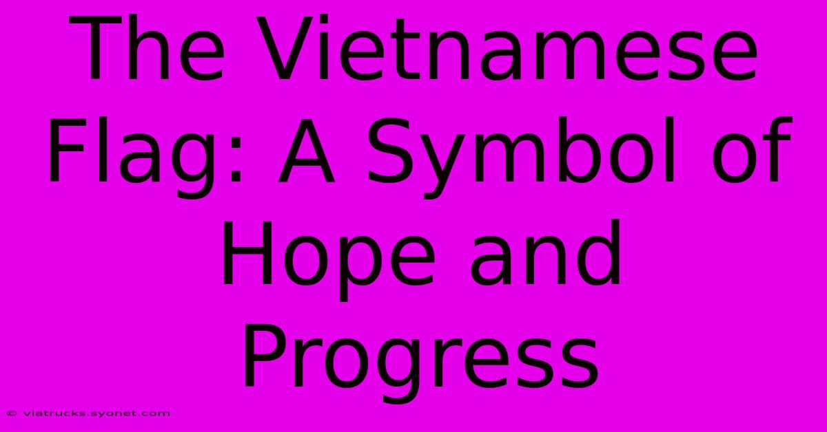 The Vietnamese Flag: A Symbol Of Hope And Progress