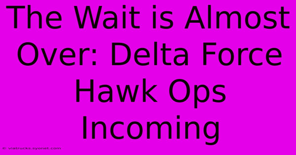 The Wait Is Almost Over: Delta Force Hawk Ops Incoming