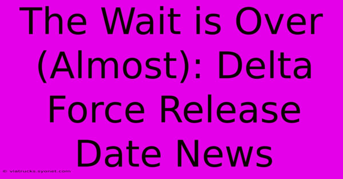 The Wait Is Over (Almost): Delta Force Release Date News