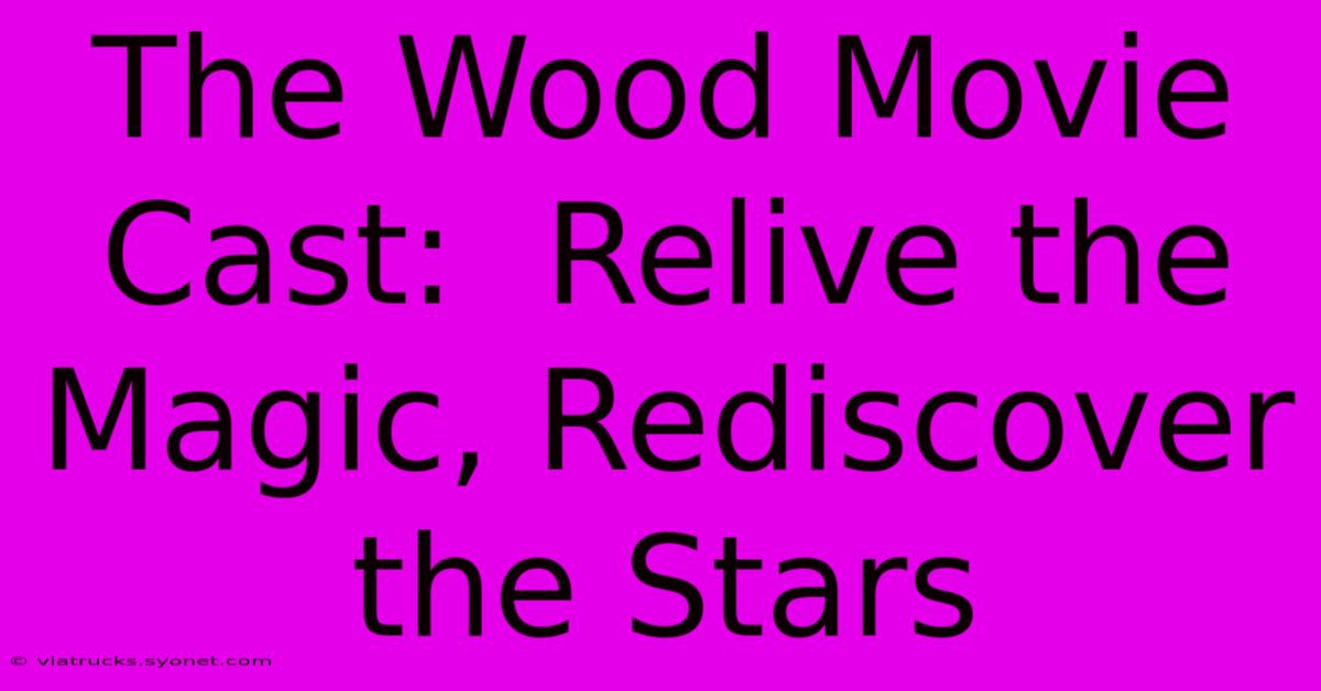 The Wood Movie Cast:  Relive The Magic, Rediscover The Stars