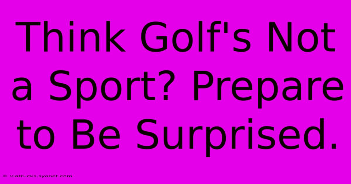 Think Golf's Not A Sport? Prepare To Be Surprised.