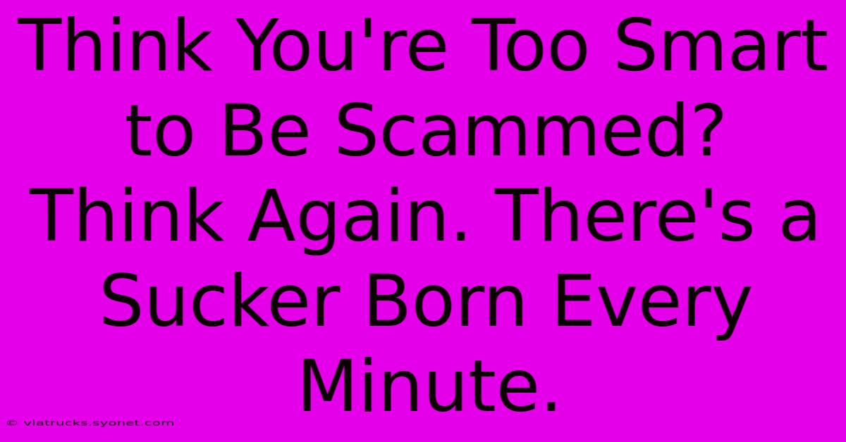 Think You're Too Smart To Be Scammed? Think Again. There's A Sucker Born Every Minute.