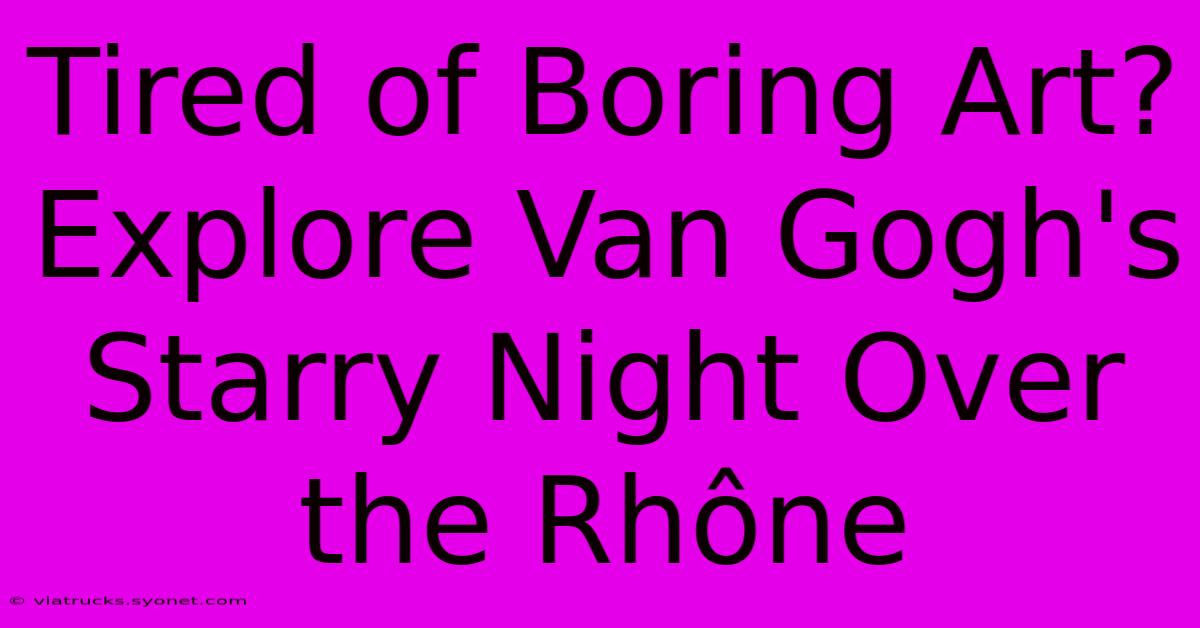 Tired Of Boring Art? Explore Van Gogh's Starry Night Over The Rhône