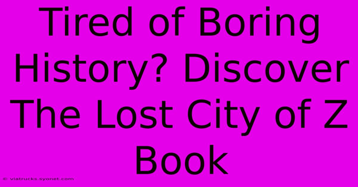 Tired Of Boring History? Discover The Lost City Of Z Book