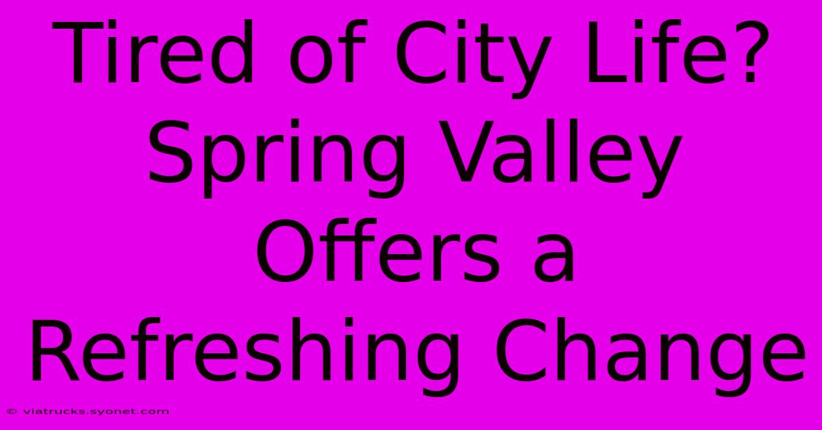 Tired Of City Life? Spring Valley Offers A Refreshing Change