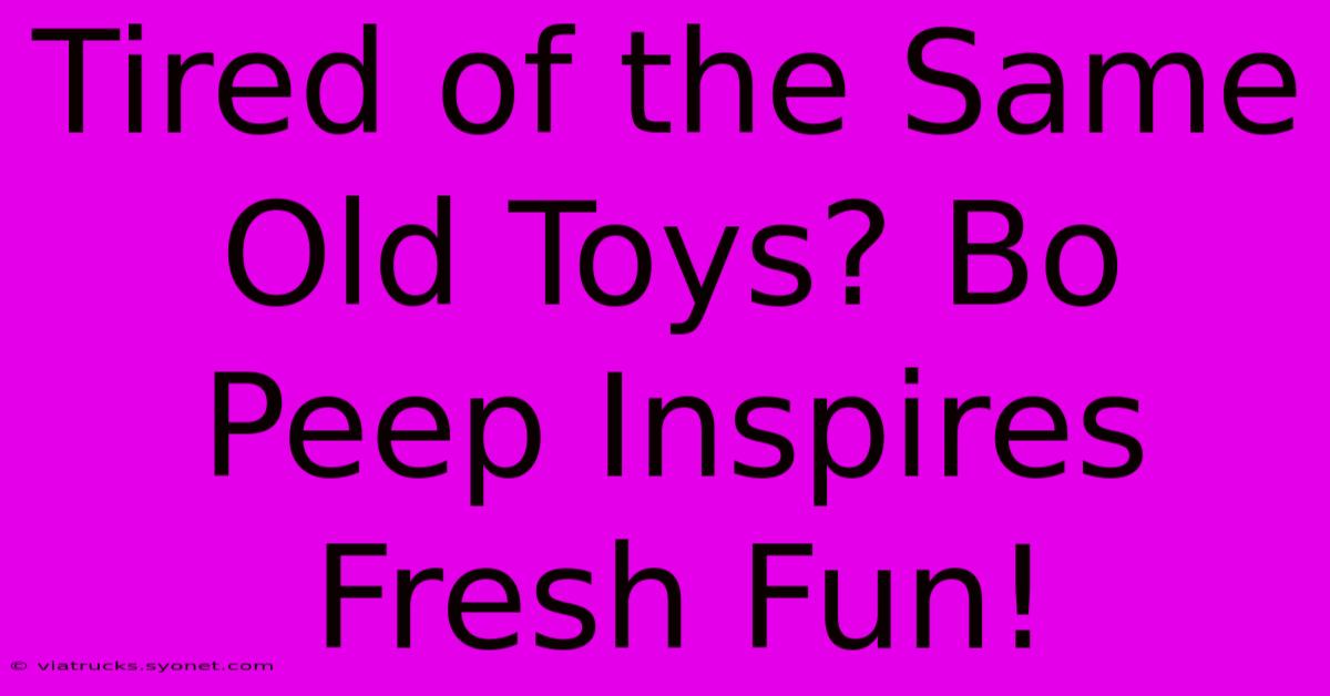 Tired Of The Same Old Toys? Bo Peep Inspires Fresh Fun!