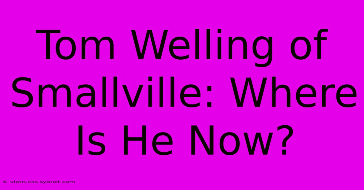 Tom Welling Of Smallville: Where Is He Now?