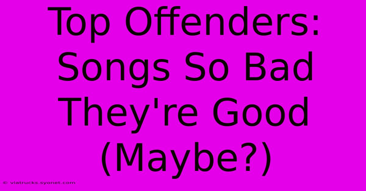 Top Offenders: Songs So Bad They're Good (Maybe?)