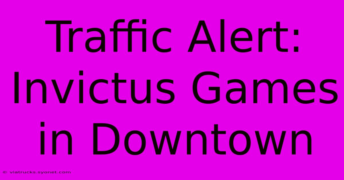 Traffic Alert: Invictus Games In Downtown