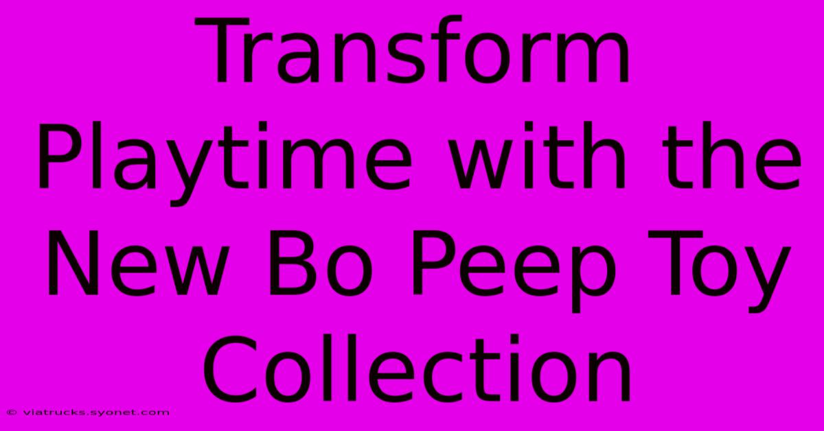 Transform Playtime With The New Bo Peep Toy Collection