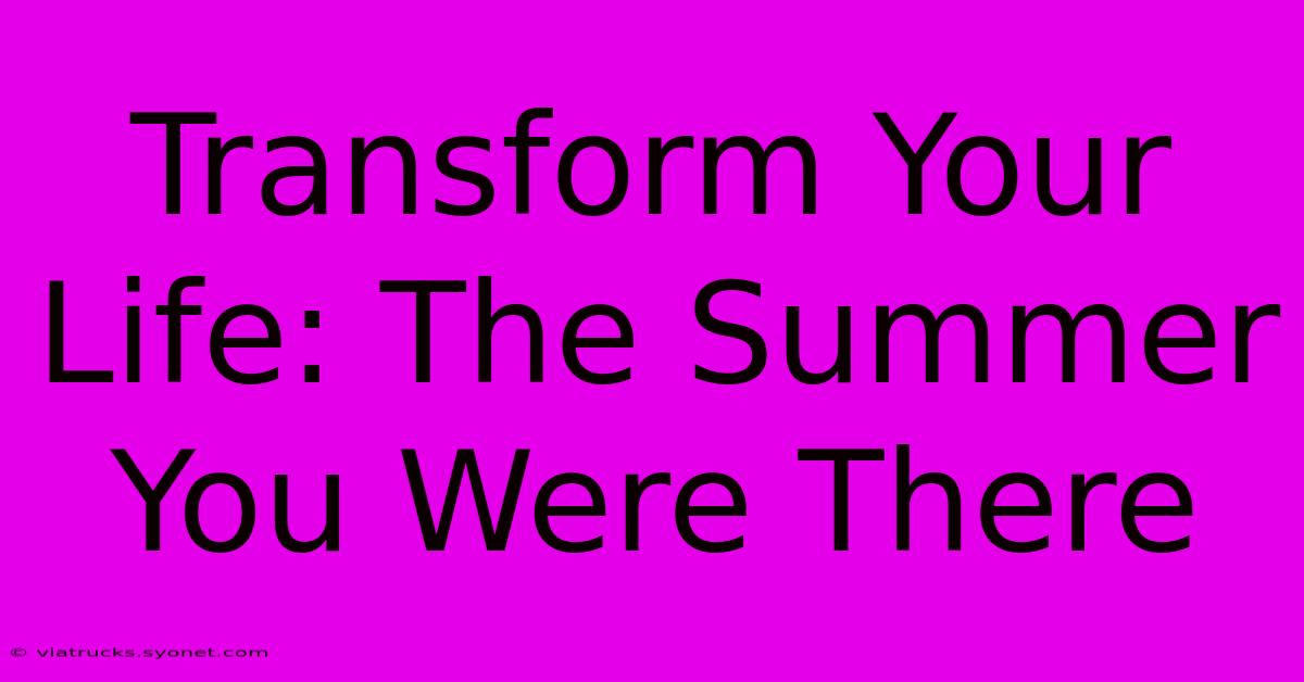 Transform Your Life: The Summer You Were There