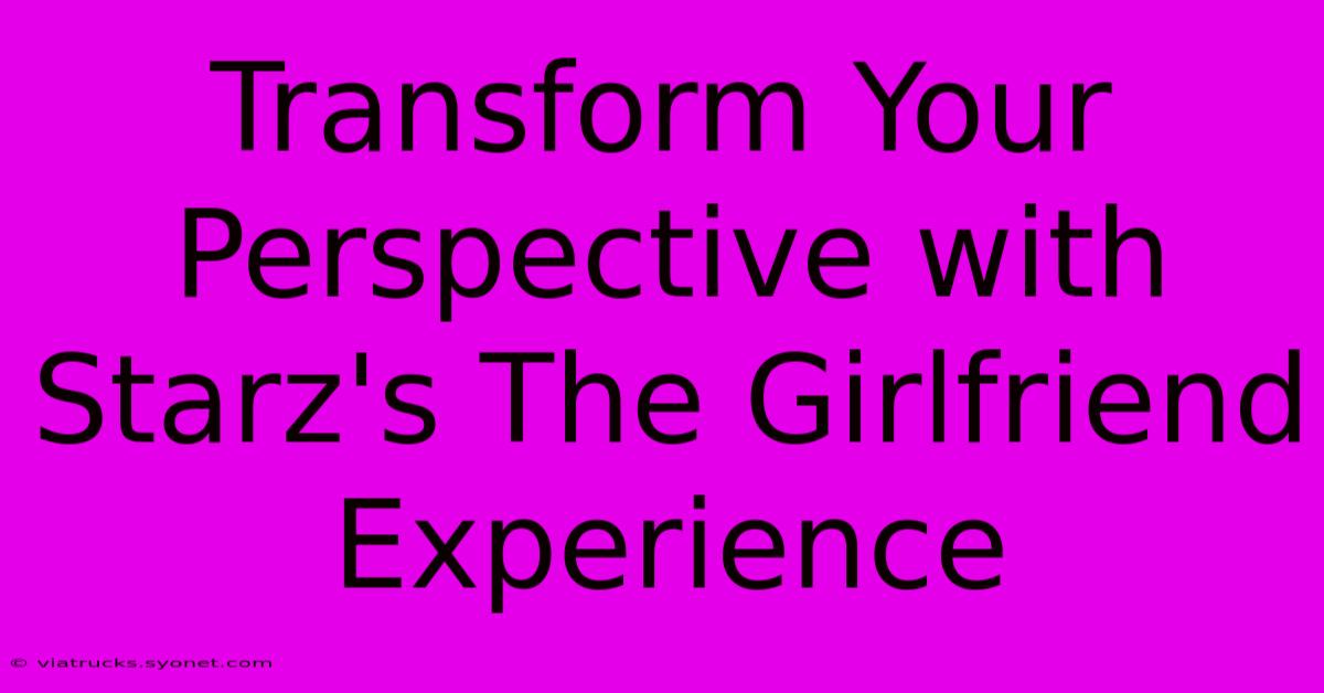 Transform Your Perspective With Starz's The Girlfriend Experience