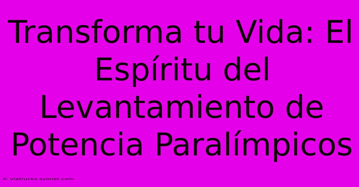 Transforma Tu Vida: El Espíritu Del Levantamiento De Potencia Paralímpicos