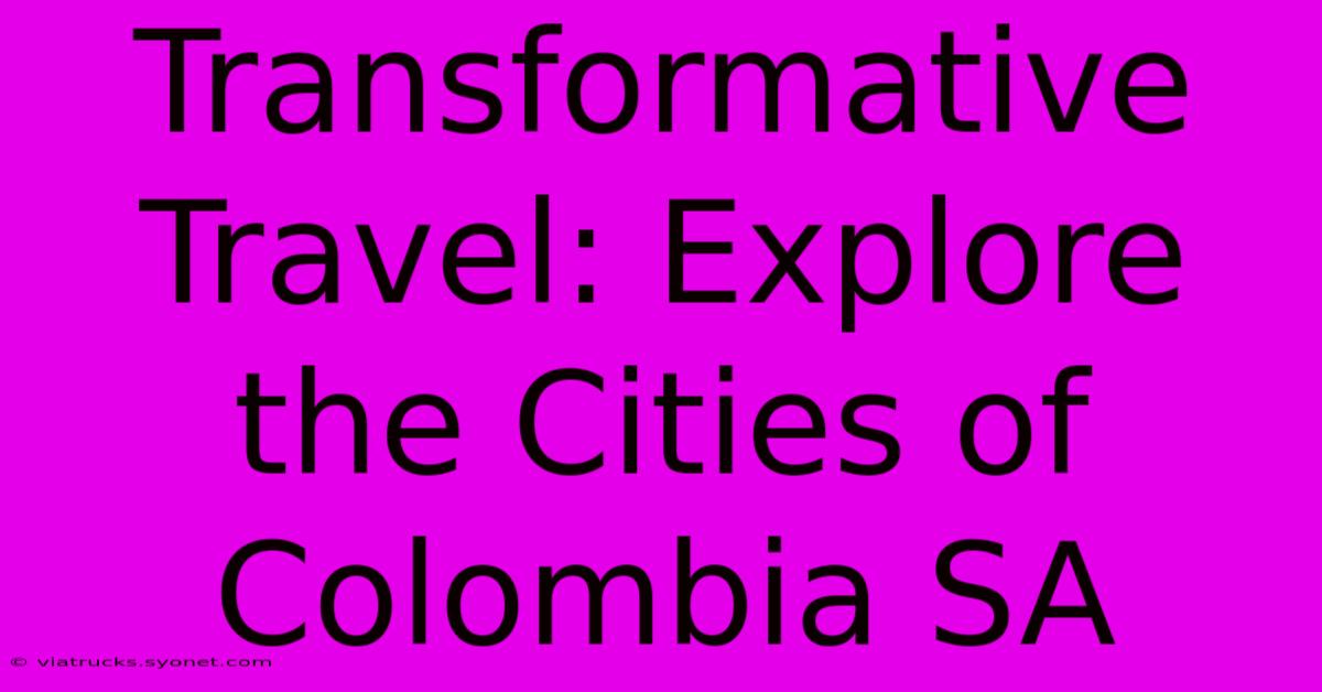 Transformative Travel: Explore The Cities Of Colombia SA