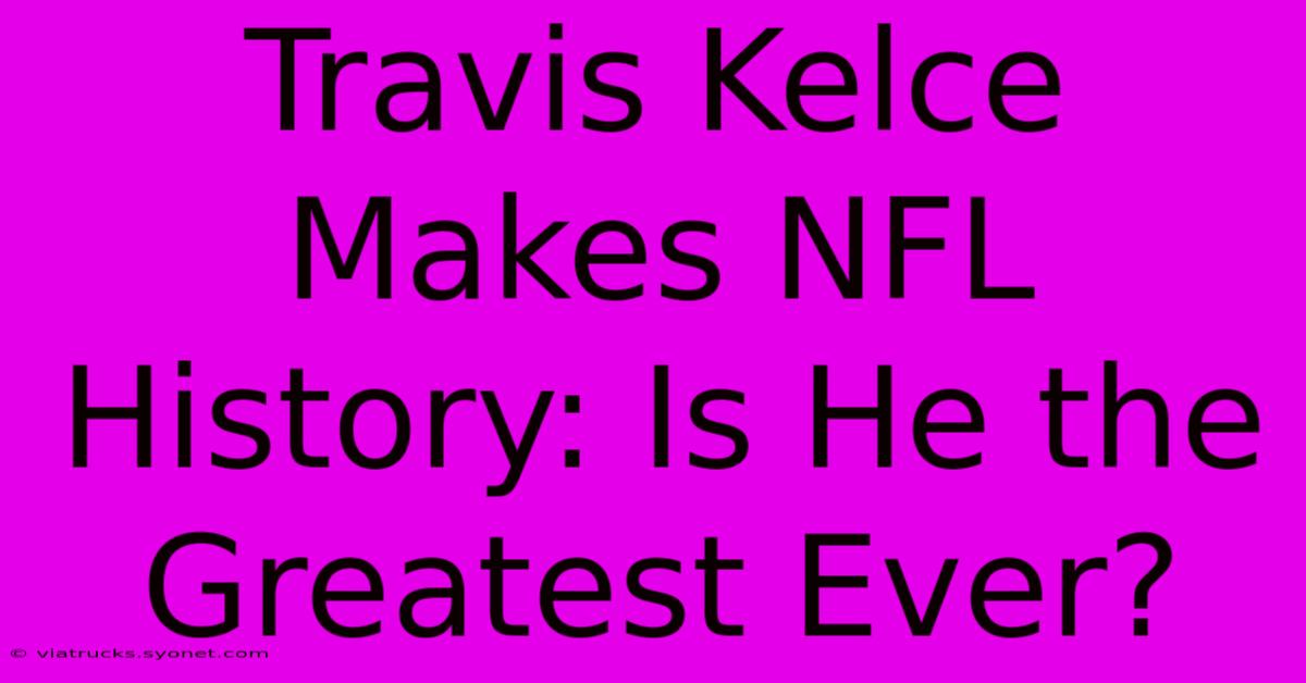 Travis Kelce Makes NFL History: Is He The Greatest Ever?