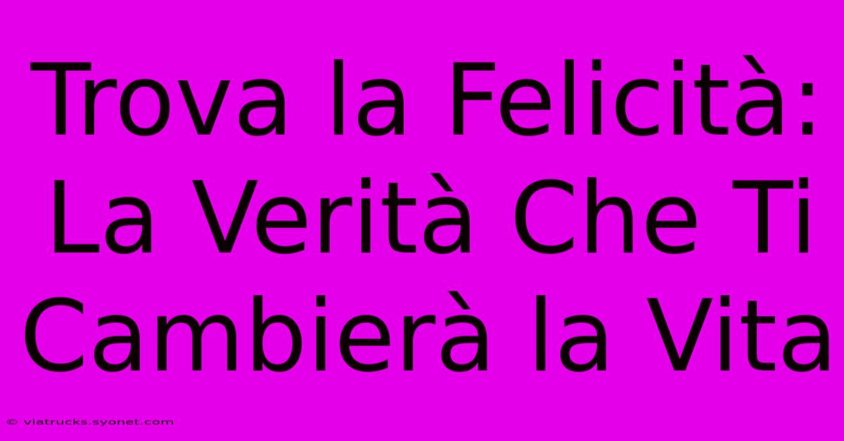 Trova La Felicità: La Verità Che Ti Cambierà La Vita