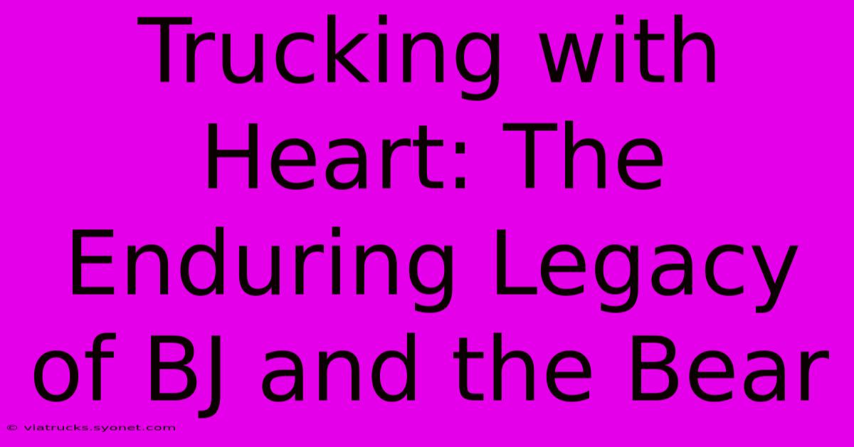 Trucking With Heart: The Enduring Legacy Of BJ And The Bear