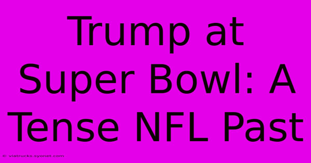 Trump At Super Bowl: A Tense NFL Past