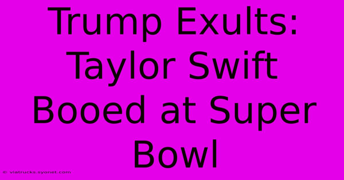 Trump Exults: Taylor Swift Booed At Super Bowl