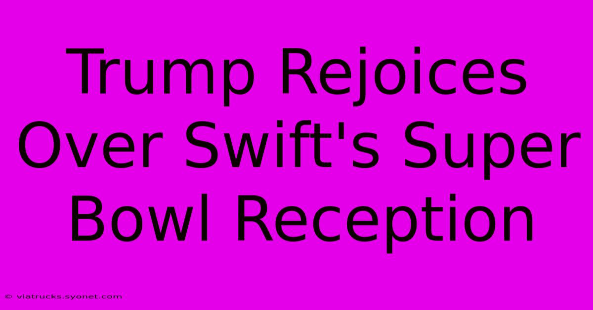 Trump Rejoices Over Swift's Super Bowl Reception